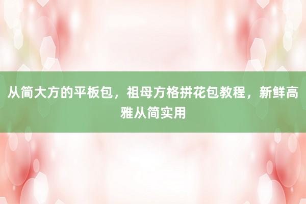 从简大方的平板包，祖母方格拼花包教程，新鲜高雅从简实用